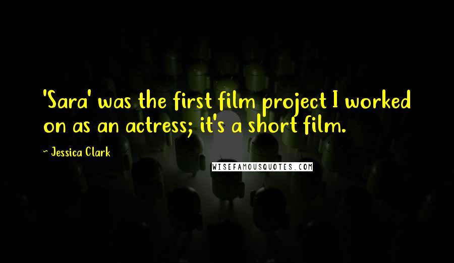 Jessica Clark Quotes: 'Sara' was the first film project I worked on as an actress; it's a short film.