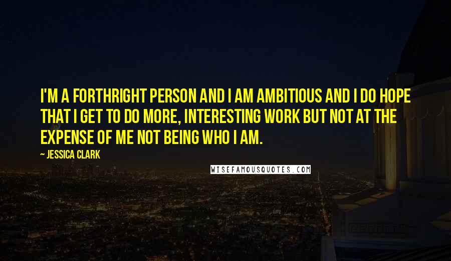 Jessica Clark Quotes: I'm a forthright person and I am ambitious and I do hope that I get to do more, interesting work but not at the expense of me not being who I am.