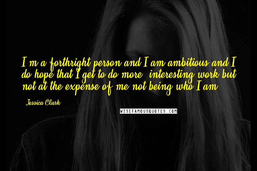 Jessica Clark Quotes: I'm a forthright person and I am ambitious and I do hope that I get to do more, interesting work but not at the expense of me not being who I am.