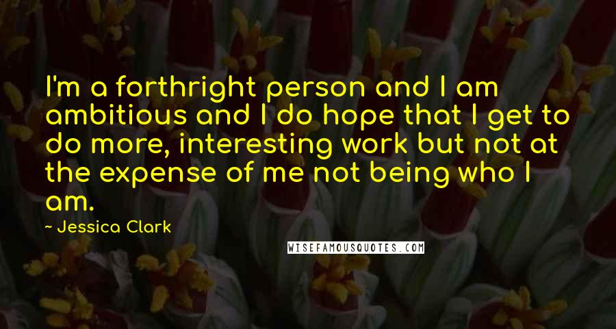 Jessica Clark Quotes: I'm a forthright person and I am ambitious and I do hope that I get to do more, interesting work but not at the expense of me not being who I am.