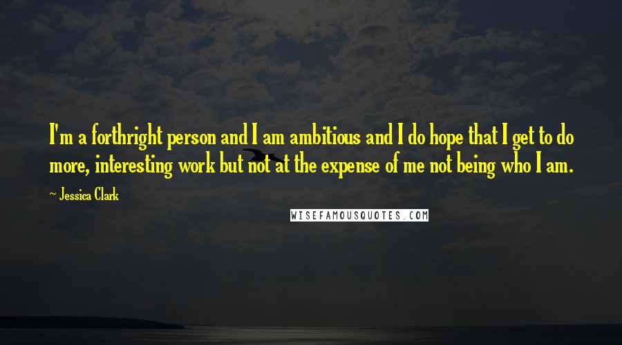 Jessica Clark Quotes: I'm a forthright person and I am ambitious and I do hope that I get to do more, interesting work but not at the expense of me not being who I am.