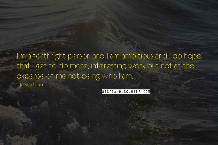 Jessica Clark Quotes: I'm a forthright person and I am ambitious and I do hope that I get to do more, interesting work but not at the expense of me not being who I am.