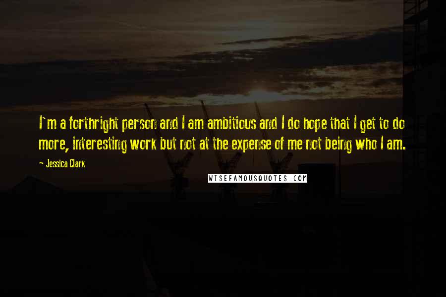 Jessica Clark Quotes: I'm a forthright person and I am ambitious and I do hope that I get to do more, interesting work but not at the expense of me not being who I am.