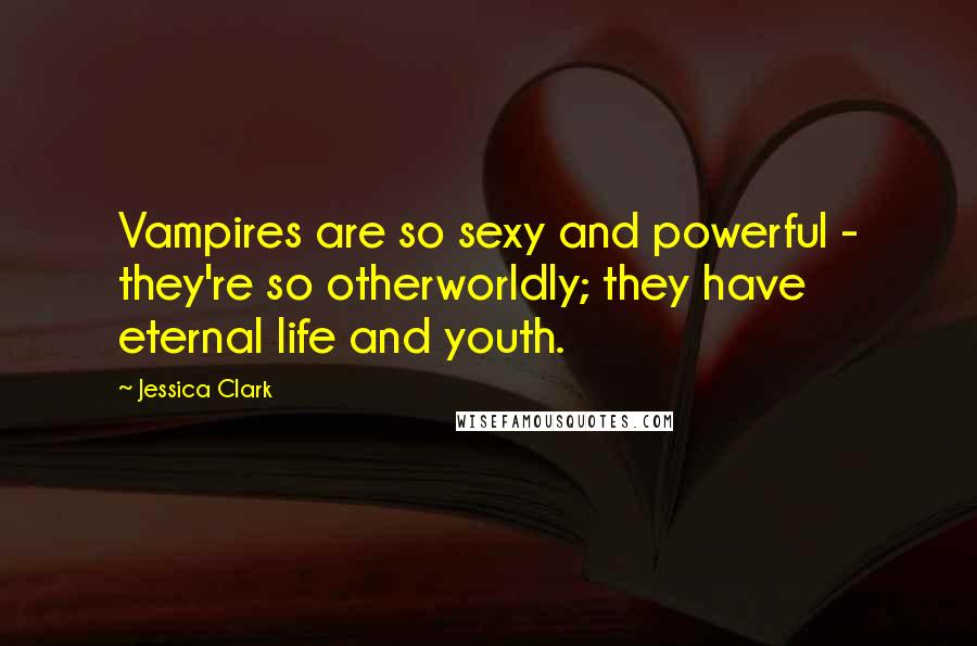 Jessica Clark Quotes: Vampires are so sexy and powerful - they're so otherworldly; they have eternal life and youth.