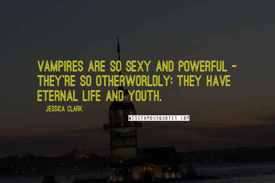 Jessica Clark Quotes: Vampires are so sexy and powerful - they're so otherworldly; they have eternal life and youth.
