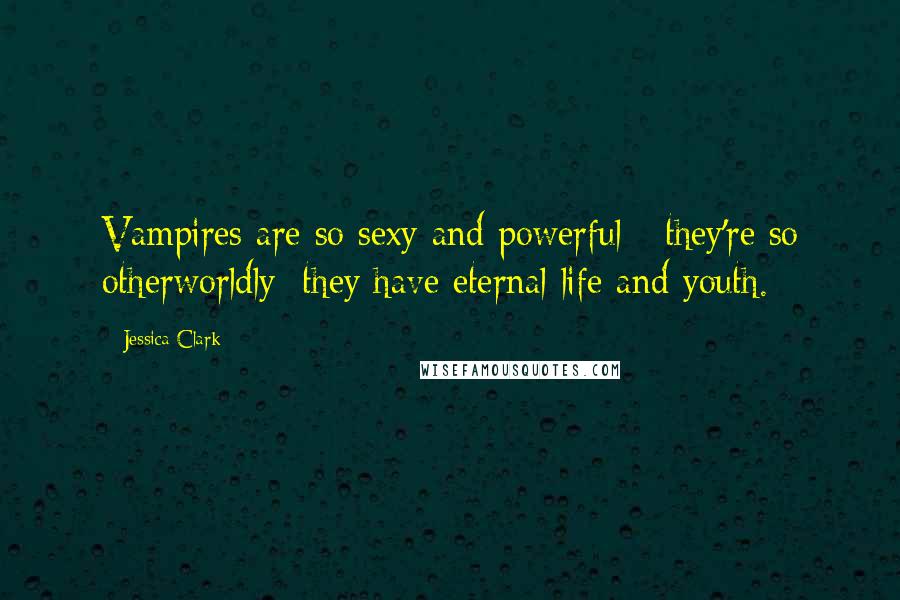 Jessica Clark Quotes: Vampires are so sexy and powerful - they're so otherworldly; they have eternal life and youth.