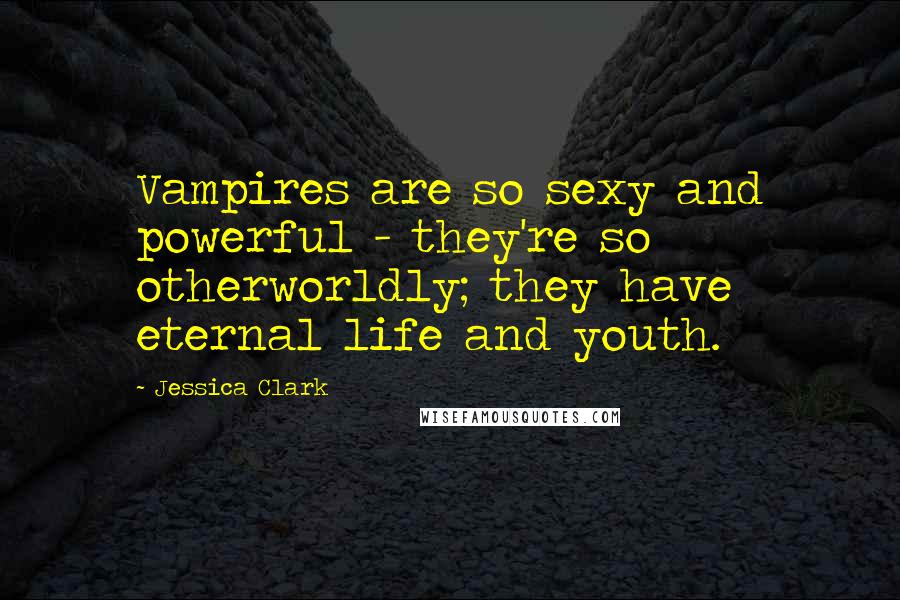 Jessica Clark Quotes: Vampires are so sexy and powerful - they're so otherworldly; they have eternal life and youth.