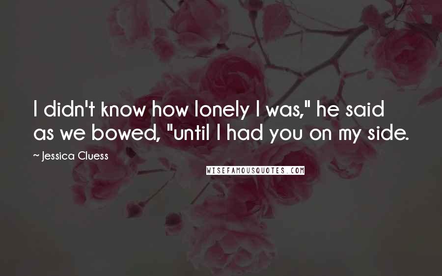 Jessica Cluess Quotes: I didn't know how lonely I was," he said as we bowed, "until I had you on my side.