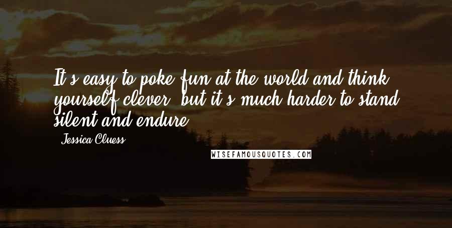 Jessica Cluess Quotes: It's easy to poke fun at the world and think yourself clever, but it's much harder to stand silent and endure.