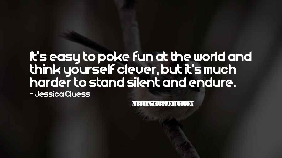 Jessica Cluess Quotes: It's easy to poke fun at the world and think yourself clever, but it's much harder to stand silent and endure.