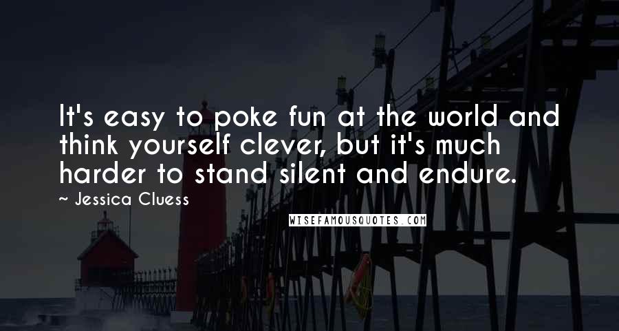 Jessica Cluess Quotes: It's easy to poke fun at the world and think yourself clever, but it's much harder to stand silent and endure.