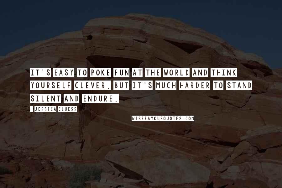 Jessica Cluess Quotes: It's easy to poke fun at the world and think yourself clever, but it's much harder to stand silent and endure.