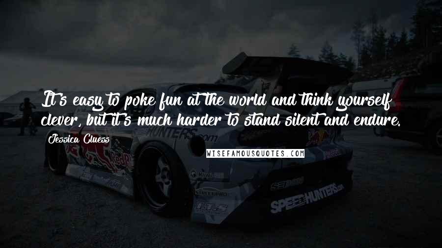 Jessica Cluess Quotes: It's easy to poke fun at the world and think yourself clever, but it's much harder to stand silent and endure.