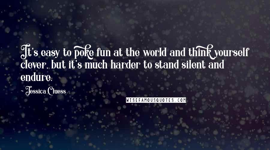 Jessica Cluess Quotes: It's easy to poke fun at the world and think yourself clever, but it's much harder to stand silent and endure.