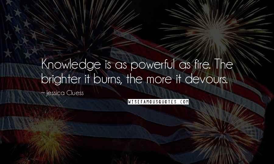 Jessica Cluess Quotes: Knowledge is as powerful as fire. The brighter it burns, the more it devours.