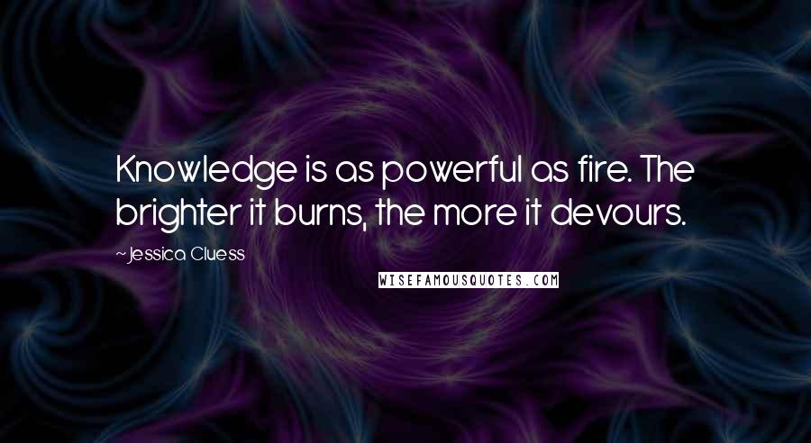 Jessica Cluess Quotes: Knowledge is as powerful as fire. The brighter it burns, the more it devours.