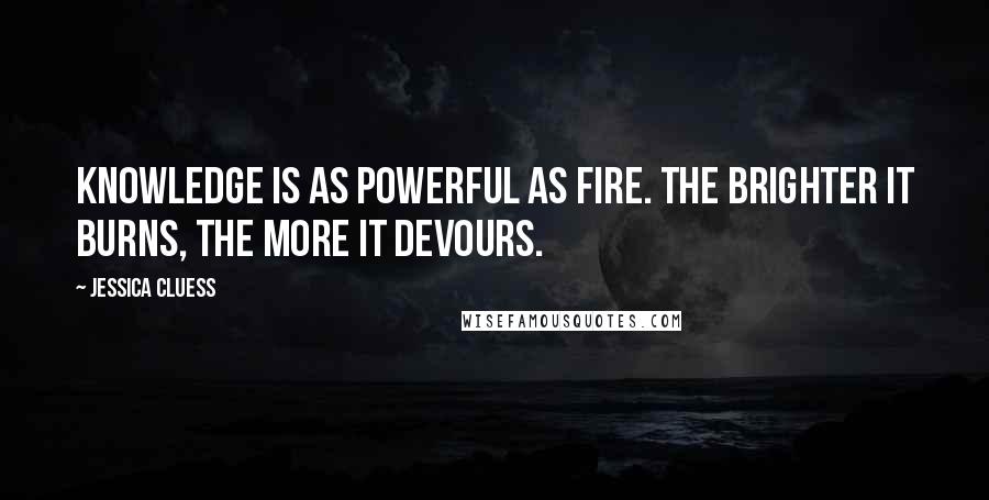 Jessica Cluess Quotes: Knowledge is as powerful as fire. The brighter it burns, the more it devours.