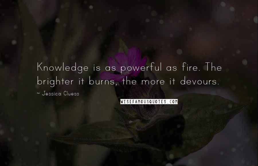 Jessica Cluess Quotes: Knowledge is as powerful as fire. The brighter it burns, the more it devours.