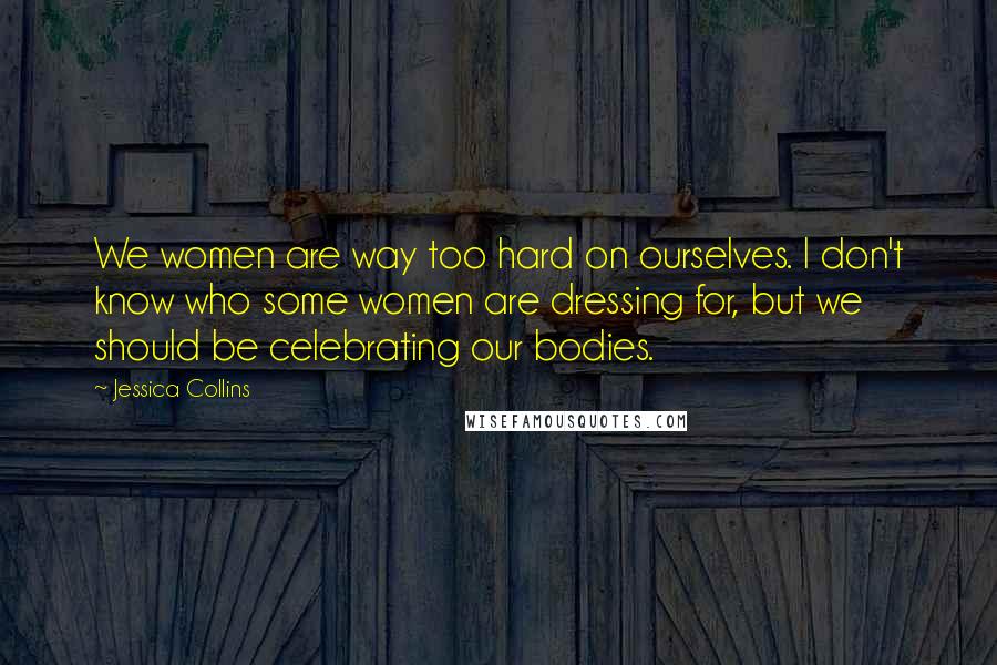 Jessica Collins Quotes: We women are way too hard on ourselves. I don't know who some women are dressing for, but we should be celebrating our bodies.