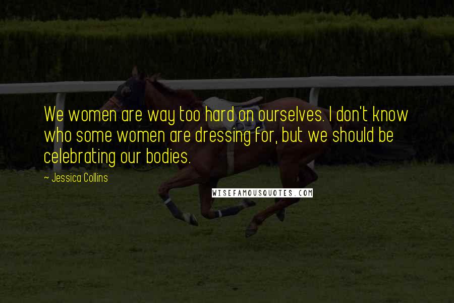 Jessica Collins Quotes: We women are way too hard on ourselves. I don't know who some women are dressing for, but we should be celebrating our bodies.