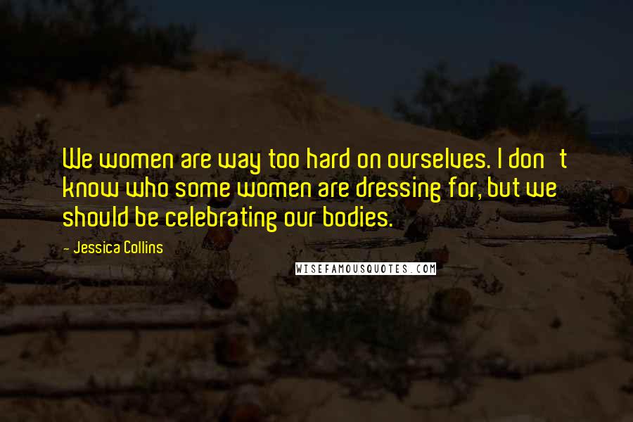 Jessica Collins Quotes: We women are way too hard on ourselves. I don't know who some women are dressing for, but we should be celebrating our bodies.