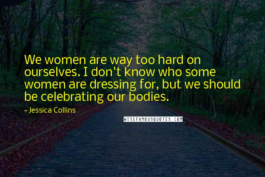 Jessica Collins Quotes: We women are way too hard on ourselves. I don't know who some women are dressing for, but we should be celebrating our bodies.