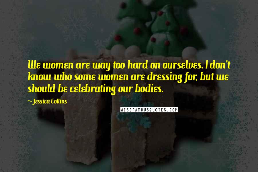 Jessica Collins Quotes: We women are way too hard on ourselves. I don't know who some women are dressing for, but we should be celebrating our bodies.