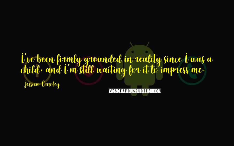 Jessica Conoley Quotes: I've been firmly grounded in reality since I was a child, and I'm still waiting for it to impress me.