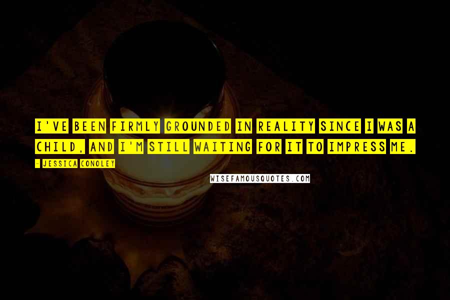 Jessica Conoley Quotes: I've been firmly grounded in reality since I was a child, and I'm still waiting for it to impress me.