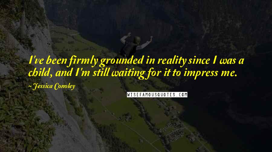 Jessica Conoley Quotes: I've been firmly grounded in reality since I was a child, and I'm still waiting for it to impress me.