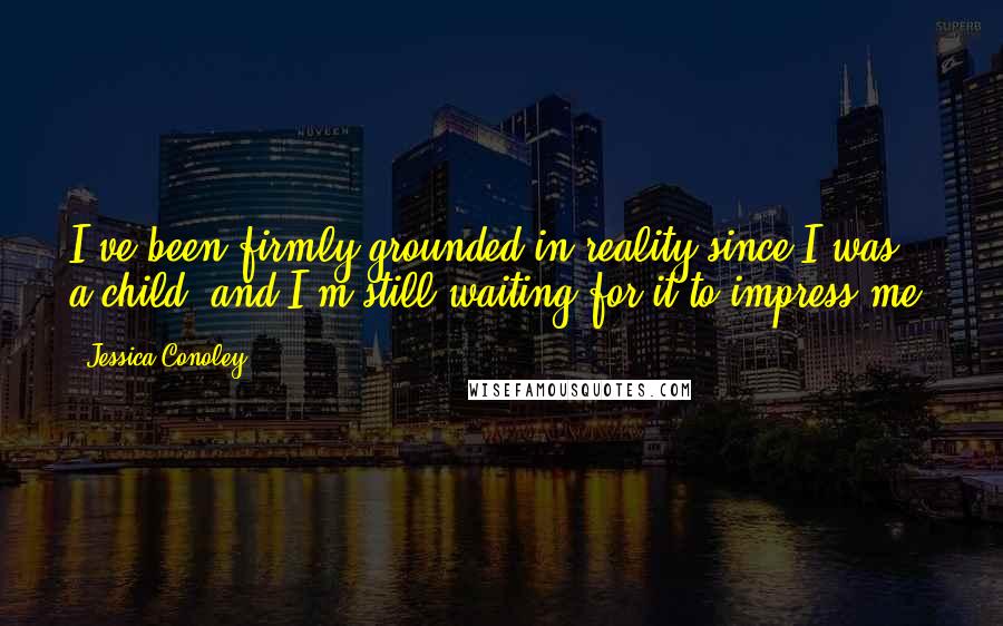 Jessica Conoley Quotes: I've been firmly grounded in reality since I was a child, and I'm still waiting for it to impress me.