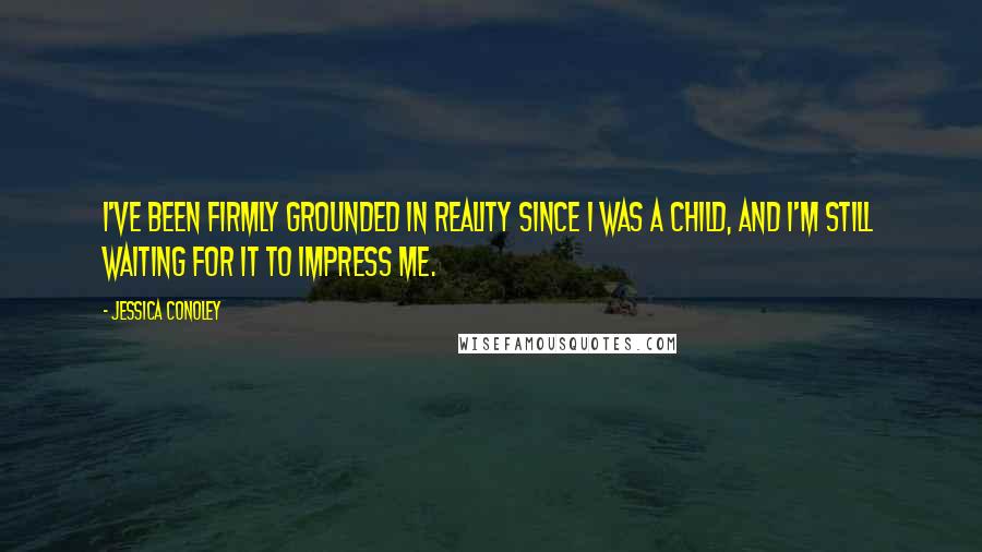 Jessica Conoley Quotes: I've been firmly grounded in reality since I was a child, and I'm still waiting for it to impress me.