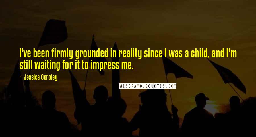 Jessica Conoley Quotes: I've been firmly grounded in reality since I was a child, and I'm still waiting for it to impress me.