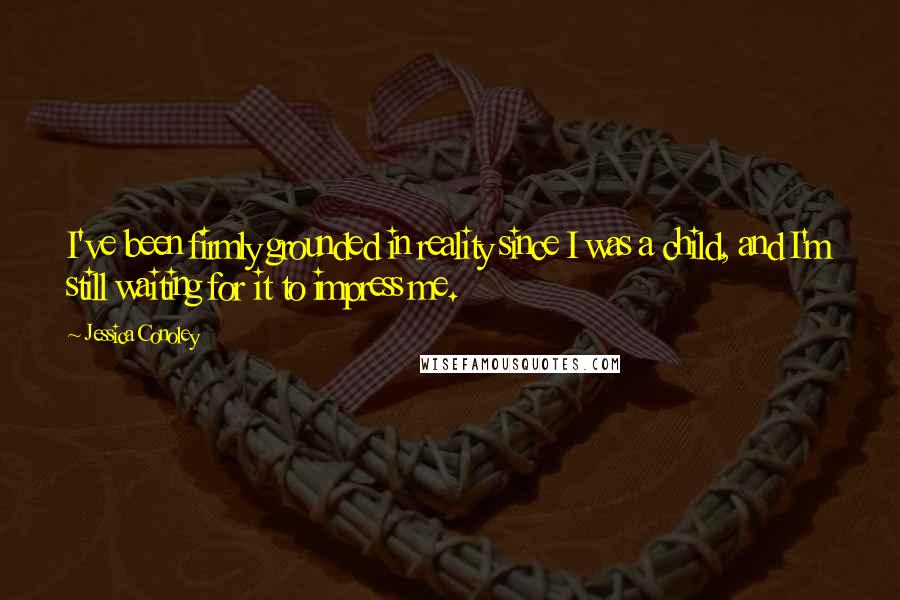 Jessica Conoley Quotes: I've been firmly grounded in reality since I was a child, and I'm still waiting for it to impress me.