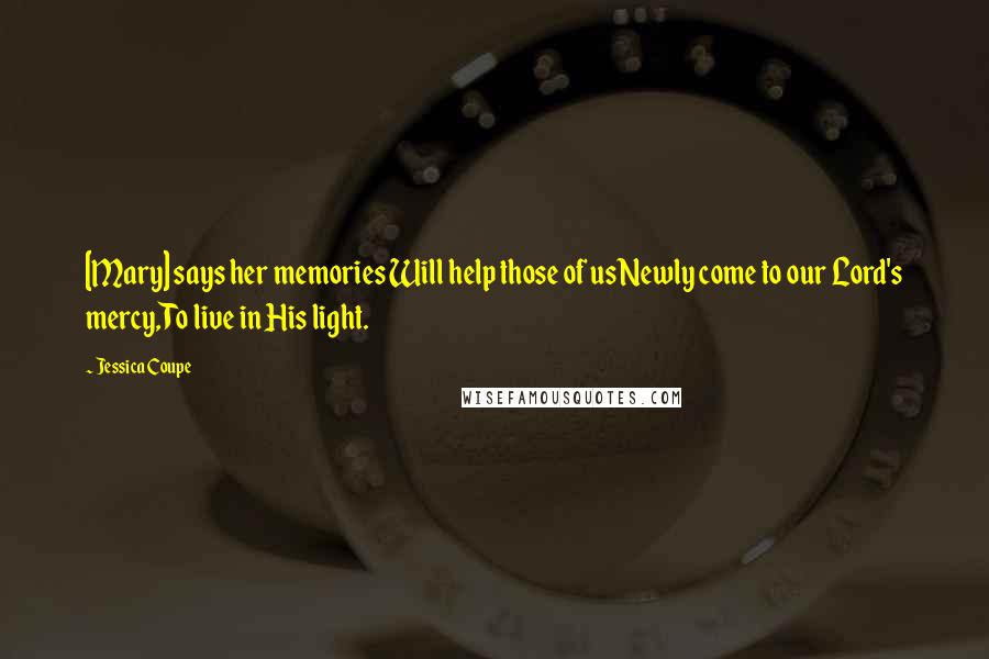 Jessica Coupe Quotes: [Mary] says her memories Will help those of usNewly come to our Lord's mercy,To live in His light.