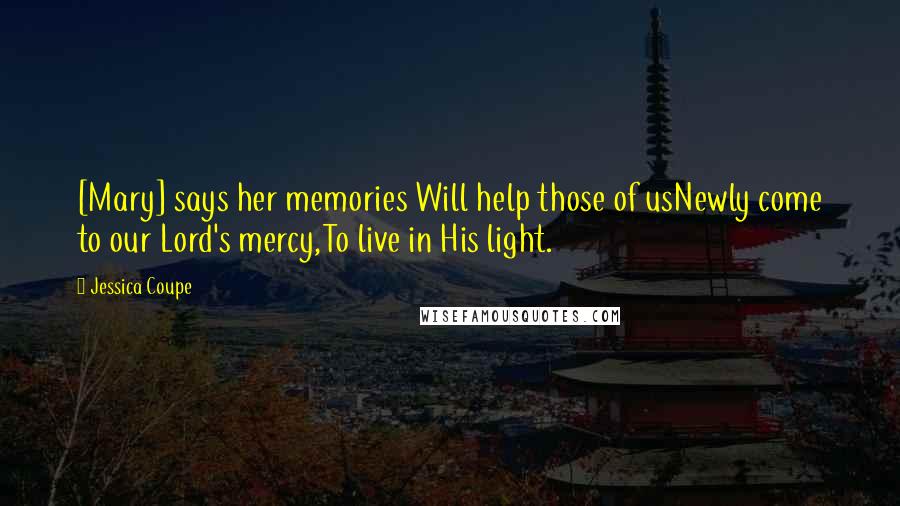 Jessica Coupe Quotes: [Mary] says her memories Will help those of usNewly come to our Lord's mercy,To live in His light.