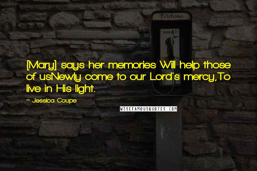 Jessica Coupe Quotes: [Mary] says her memories Will help those of usNewly come to our Lord's mercy,To live in His light.