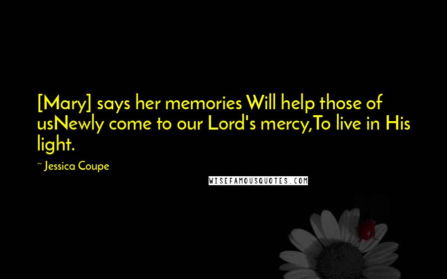 Jessica Coupe Quotes: [Mary] says her memories Will help those of usNewly come to our Lord's mercy,To live in His light.