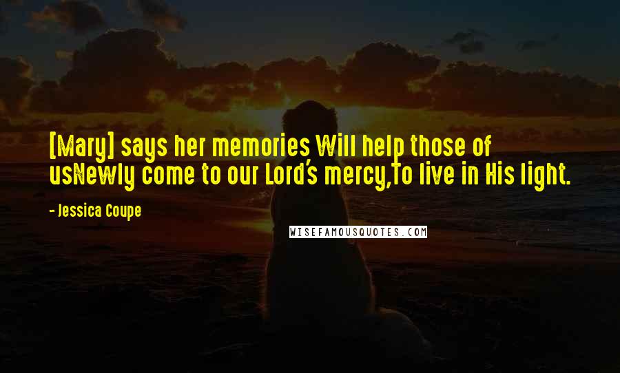 Jessica Coupe Quotes: [Mary] says her memories Will help those of usNewly come to our Lord's mercy,To live in His light.