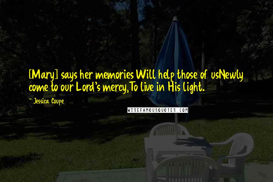 Jessica Coupe Quotes: [Mary] says her memories Will help those of usNewly come to our Lord's mercy,To live in His light.