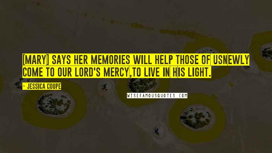 Jessica Coupe Quotes: [Mary] says her memories Will help those of usNewly come to our Lord's mercy,To live in His light.