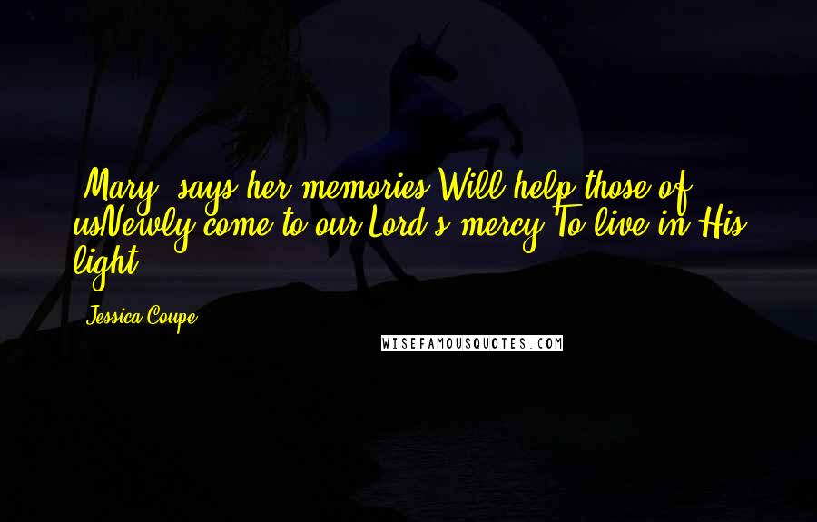 Jessica Coupe Quotes: [Mary] says her memories Will help those of usNewly come to our Lord's mercy,To live in His light.