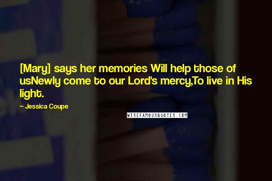 Jessica Coupe Quotes: [Mary] says her memories Will help those of usNewly come to our Lord's mercy,To live in His light.