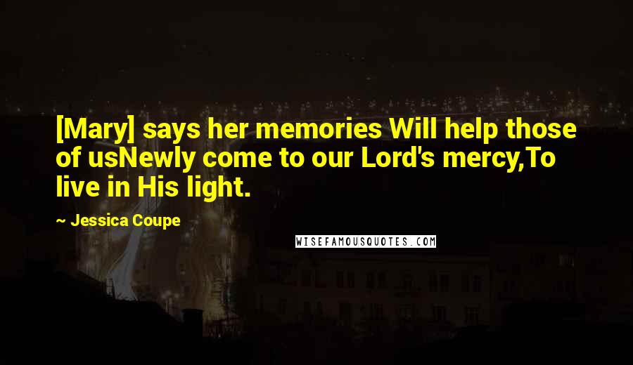 Jessica Coupe Quotes: [Mary] says her memories Will help those of usNewly come to our Lord's mercy,To live in His light.