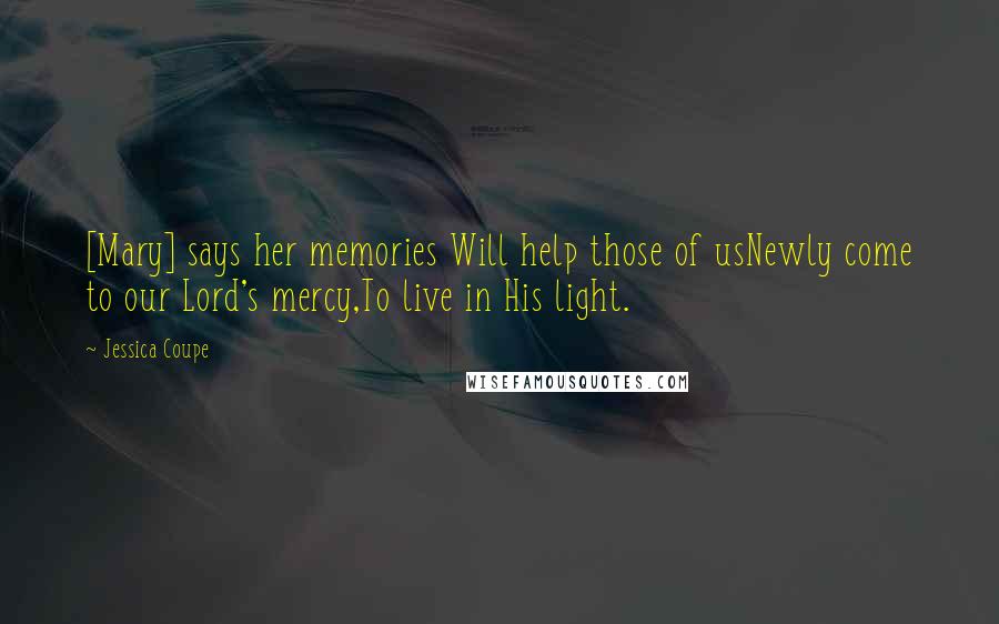 Jessica Coupe Quotes: [Mary] says her memories Will help those of usNewly come to our Lord's mercy,To live in His light.