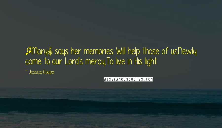 Jessica Coupe Quotes: [Mary] says her memories Will help those of usNewly come to our Lord's mercy,To live in His light.