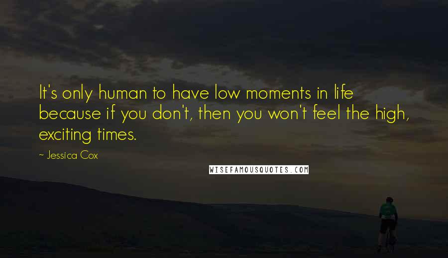 Jessica Cox Quotes: It's only human to have low moments in life because if you don't, then you won't feel the high, exciting times.