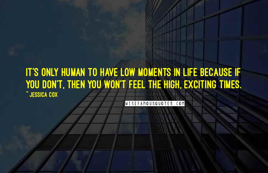 Jessica Cox Quotes: It's only human to have low moments in life because if you don't, then you won't feel the high, exciting times.