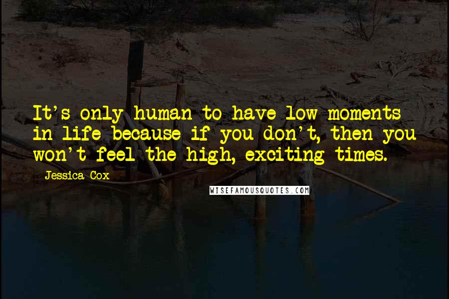 Jessica Cox Quotes: It's only human to have low moments in life because if you don't, then you won't feel the high, exciting times.