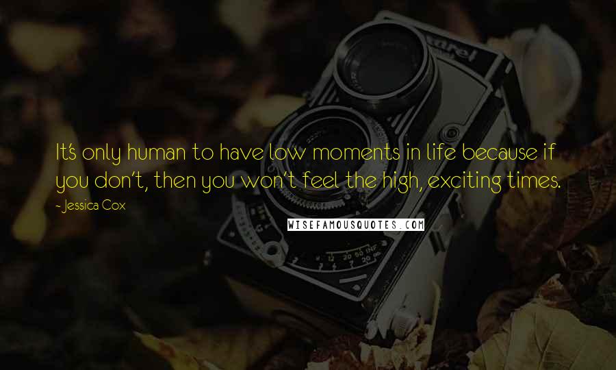 Jessica Cox Quotes: It's only human to have low moments in life because if you don't, then you won't feel the high, exciting times.